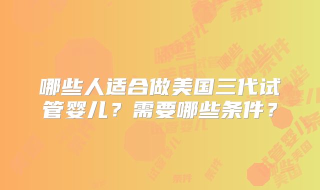 哪些人适合做美国三代试管婴儿？需要哪些条件？