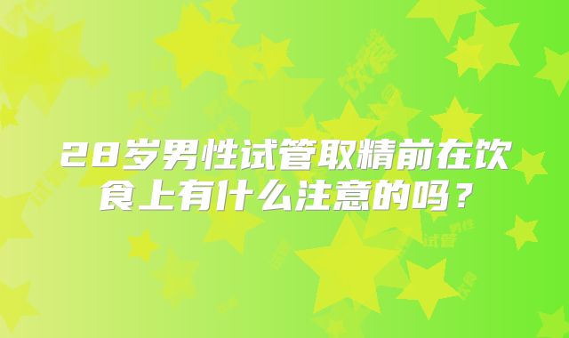 28岁男性试管取精前在饮食上有什么注意的吗？