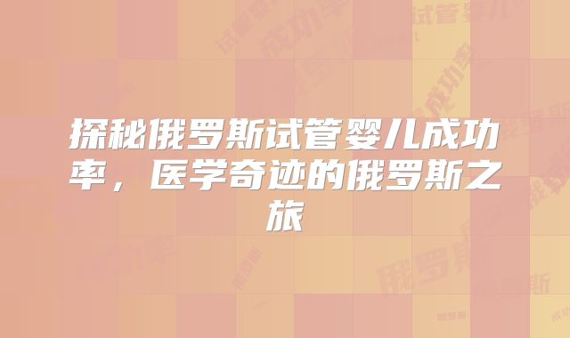 探秘俄罗斯试管婴儿成功率，医学奇迹的俄罗斯之旅