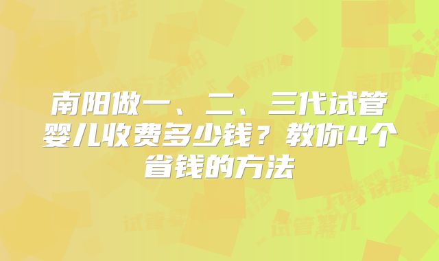 南阳做一、二、三代试管婴儿收费多少钱?教你4个省钱的方法