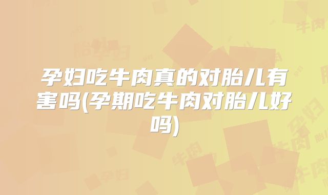 孕妇吃牛肉真的对胎儿有害吗(孕期吃牛肉对胎儿好吗)