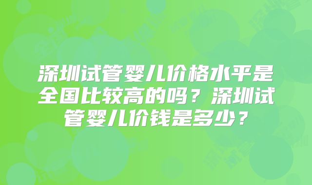 深圳试管婴儿价格水平是全国比较高的吗?深圳试管婴儿价钱是多少?