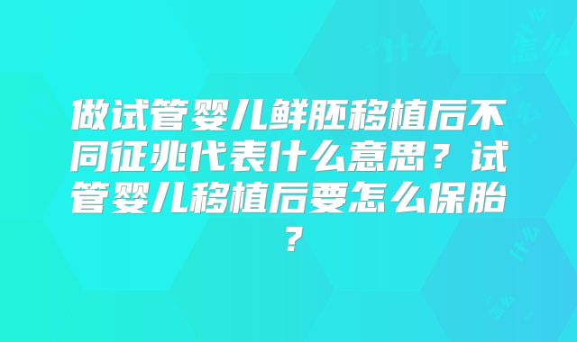 做试管婴儿鲜胚移植后不同征兆代表什么意思?试管婴儿移植后要怎么保胎?