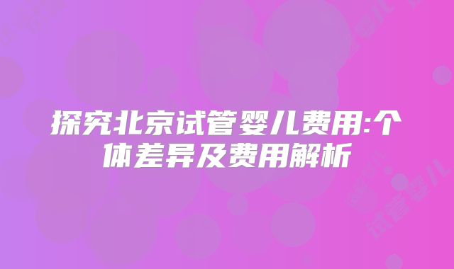 探究北京试管婴儿费用:个体差异及费用解析