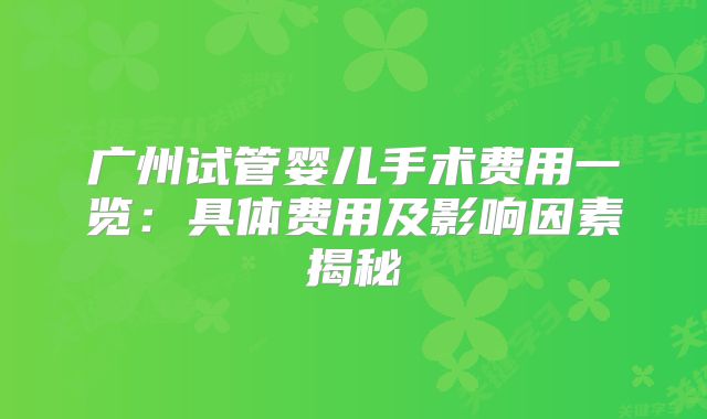 广州试管婴儿手术费用一览：具体费用及影响因素揭秘