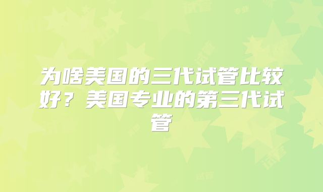 为啥美国的三代试管比较好？美国专业的第三代试管