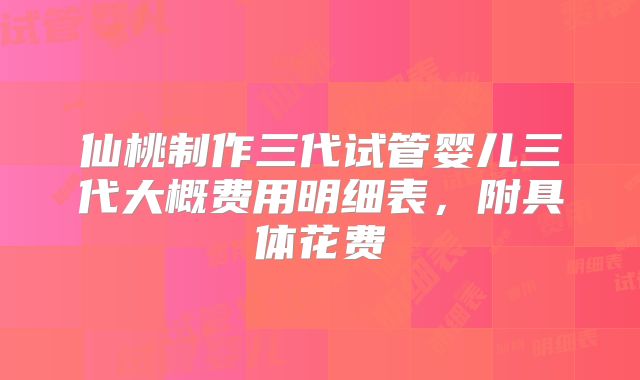 仙桃制作三代试管婴儿三代大概费用明细表，附具体花费