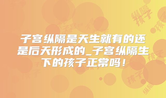 子宫纵隔是天生就有的还是后天形成的_子宫纵隔生下的孩子正常吗！