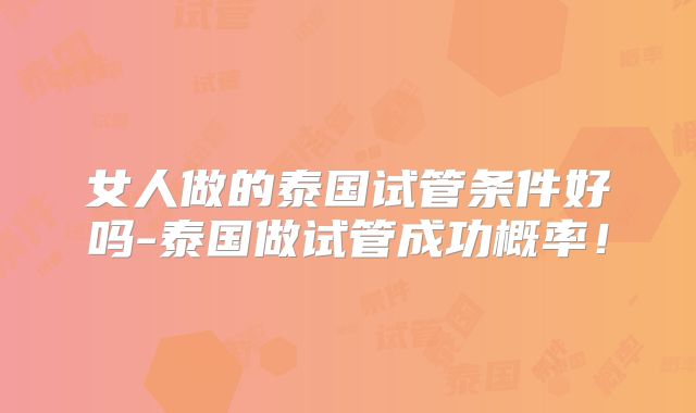 女人做的泰国试管条件好吗-泰国做试管成功概率！