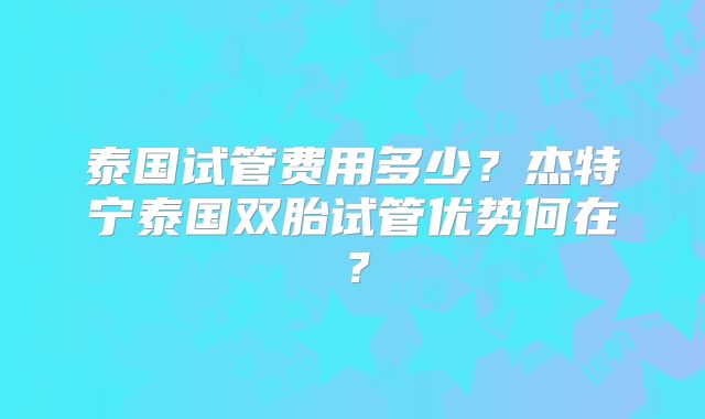 泰国试管费用多少？杰特宁泰国双胎试管优势何在？