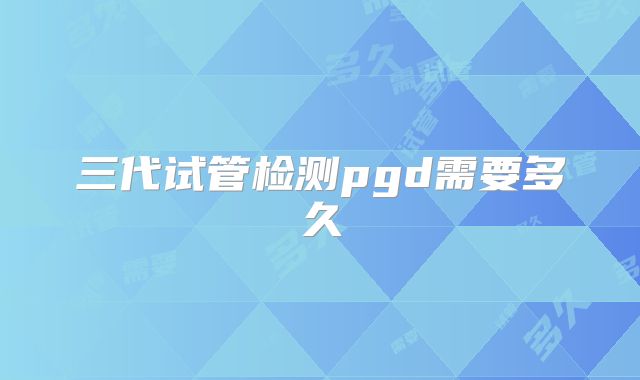 三代试管检测pgd需要多久
