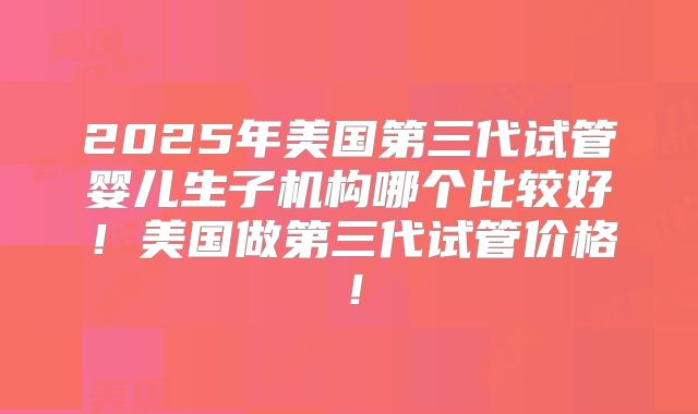 2025年美国第三代试管婴儿生子机构哪个比较好！美国做第三代试管价格！