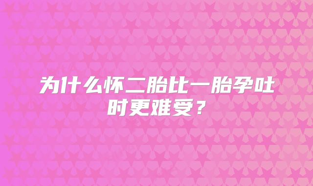 为什么怀二胎比一胎孕吐时更难受？