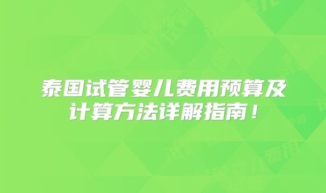 泰国试管婴儿费用预算及计算方法详解指南!