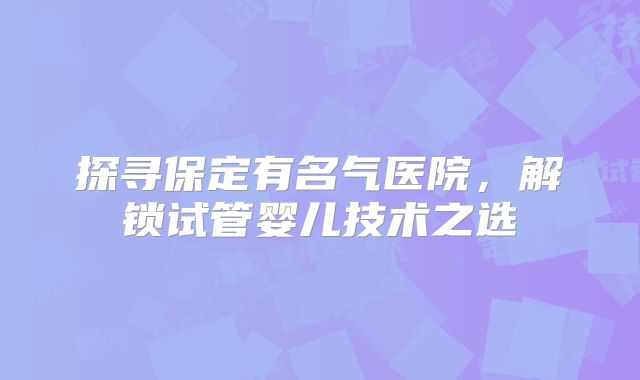 探寻保定有名气医院，解锁试管婴儿技术之选