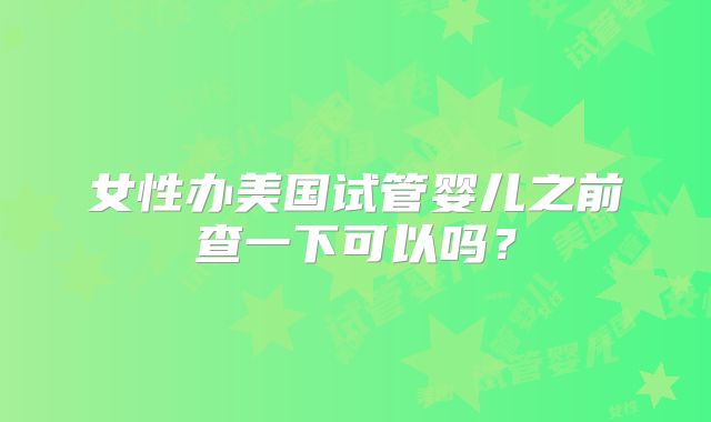女性办美国试管婴儿之前查一下可以吗？