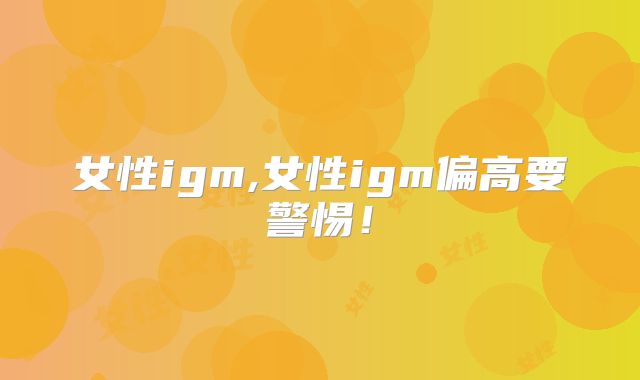 女性igm,女性igm偏高要警惕!