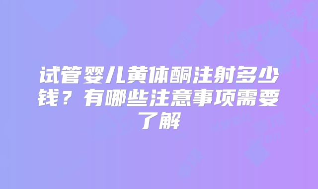 试管婴儿黄体酮注射多少钱？有哪些注意事项需要了解