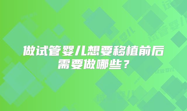 做试管婴儿想要移植前后需要做哪些？