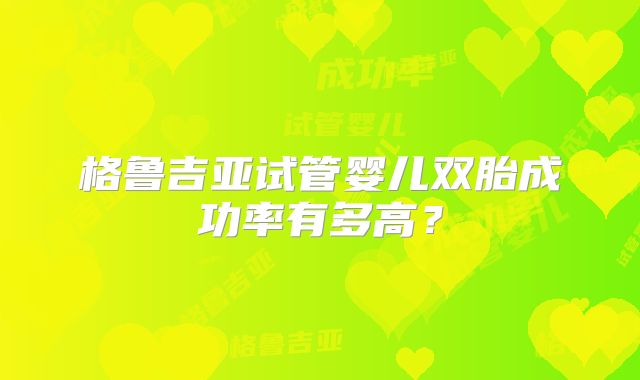 格鲁吉亚试管婴儿双胎成功率有多高?