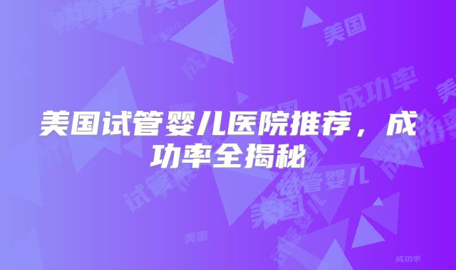 美国试管婴儿医院推荐，成功率全揭秘