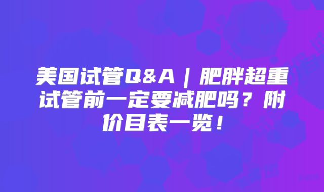 美国试管Q&A｜肥胖超重试管前一定要减肥吗？附价目表一览！