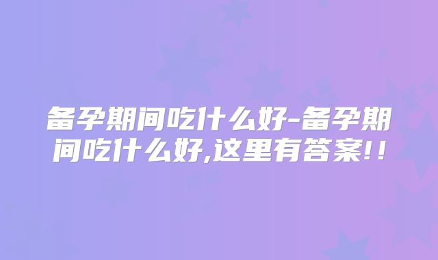 备孕期间吃什么好-备孕期间吃什么好,这里有答案!!