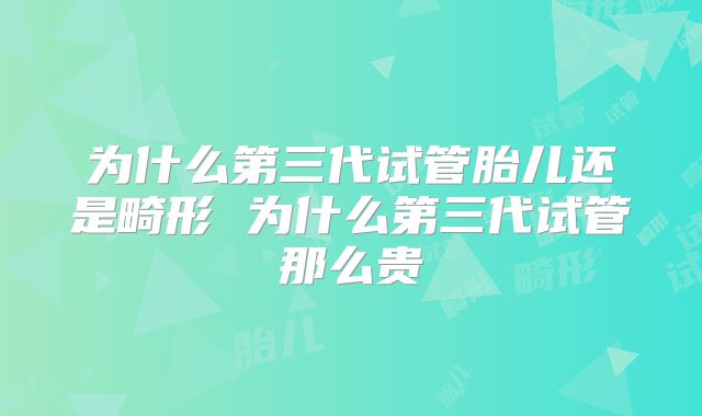 为什么第三代试管胎儿还是畸形 为什么第三代试管那么贵