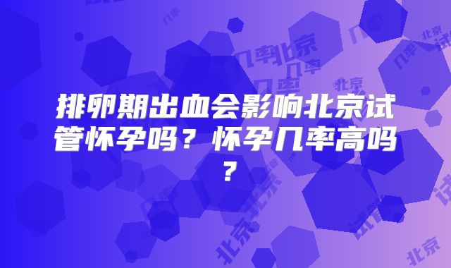 排卵期出血会影响北京试管怀孕吗?怀孕几率高吗?