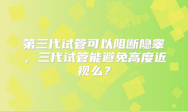 第三代试管可以阻断隐睾，三代试管能避免高度近视么？