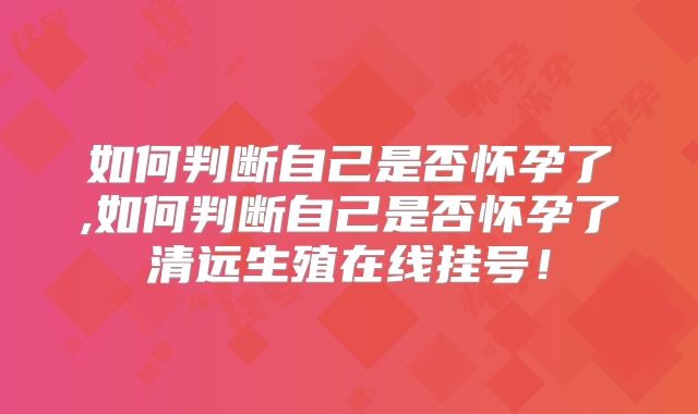 如何判断自己是否怀孕了,如何判断自己是否怀孕了清远生殖在线挂号！
