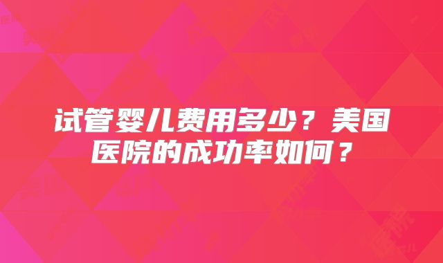 试管婴儿费用多少？美国医院的成功率如何？