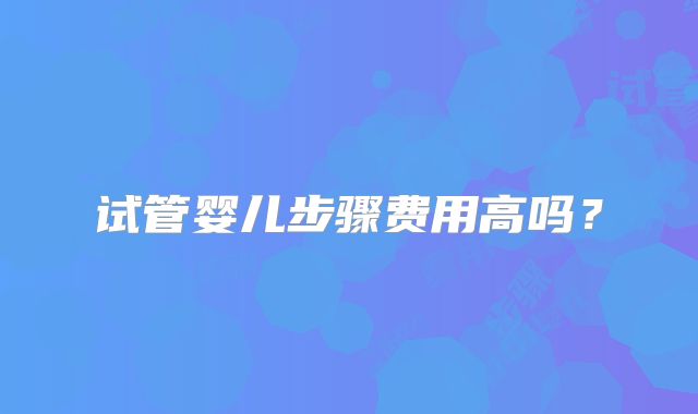试管婴儿步骤费用高吗？