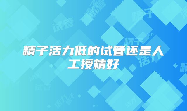 精子活力低的试管还是人工授精好