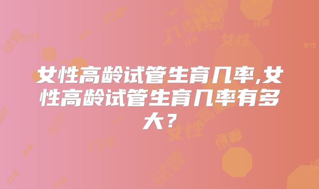 女性高龄试管生育几率,女性高龄试管生育几率有多大？