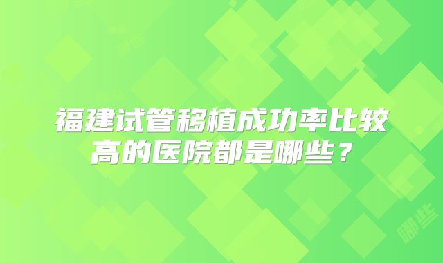 福建试管移植成功率比较高的医院都是哪些？