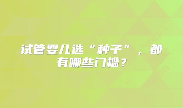 试管婴儿选“种子”，都有哪些门槛？