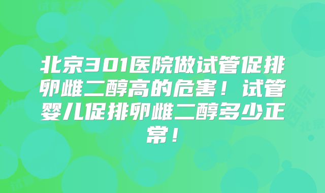 北京301医院做试管促排卵雌二醇高的危害！试管婴儿促排卵雌二醇多少正常！