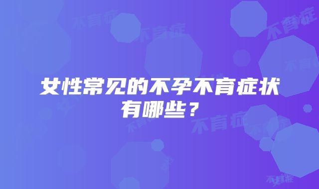 女性常见的不孕不育症状有哪些?