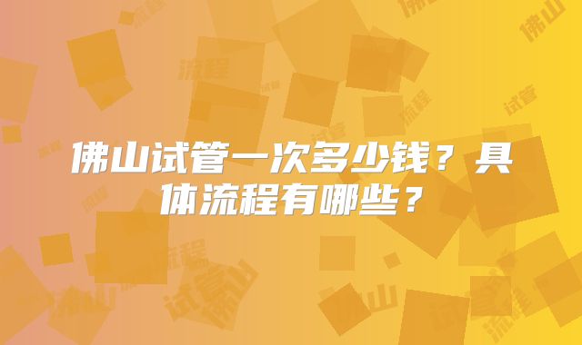 佛山试管一次多少钱？具体流程有哪些？