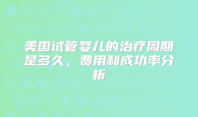 美国试管婴儿的治疗周期是多久，费用和成功率分析
