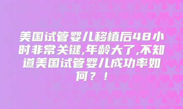 美国试管婴儿移植后48小时非常关键,年龄大了,不知道美国试管婴儿成功率如何？！