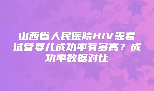 山西省人民医院HIV患者试管婴儿成功率有多高？成功率数据对比