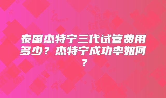泰国杰特宁三代试管费用多少？杰特宁成功率如何？
