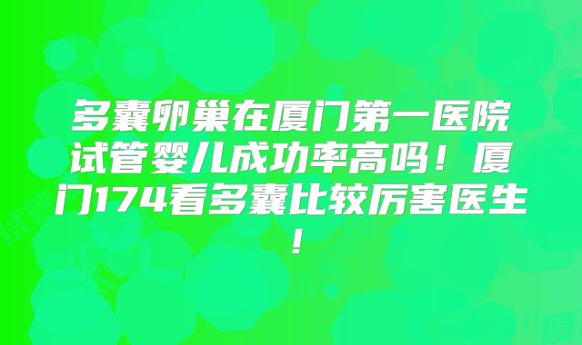 多囊卵巢在厦门第一医院试管婴儿成功率高吗！厦门174看多囊比较厉害医生！