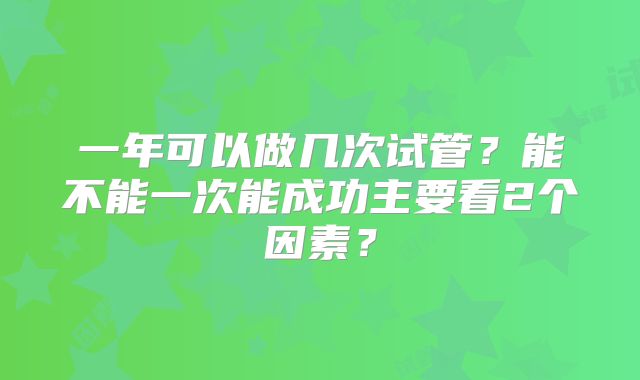 一年可以做几次试管?能不能一次能成功主要看2个因素?