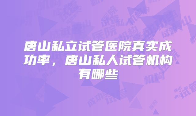 唐山私立试管医院真实成功率，唐山私人试管机构有哪些