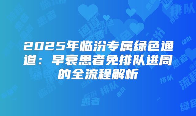 2025年临汾专属绿色通道：早衰患者免排队进周的全流程解析