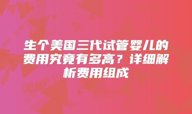 生个美国三代试管婴儿的费用究竟有多高？详细解析费用组成