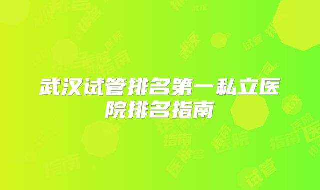 武汉试管排名第一私立医院排名指南